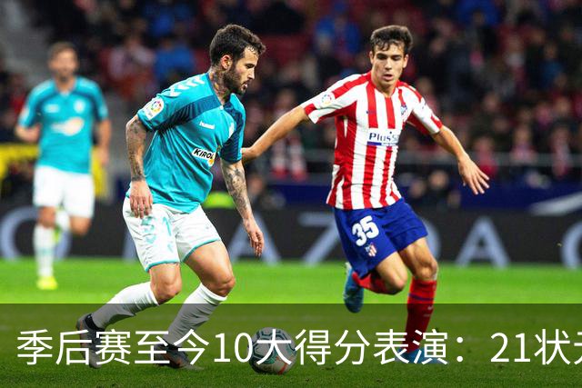 季后赛至今10大得分表演：21状元占3席 外星人41+24 米球半场39分