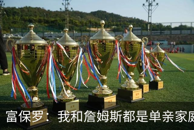 富保罗：我和詹姆斯都是单亲家庭&母亲很年轻 我们最开始因此投缘
