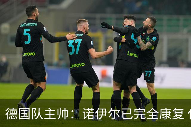德国队主帅：诺伊尔已完全康复 他的身体状态可以首发